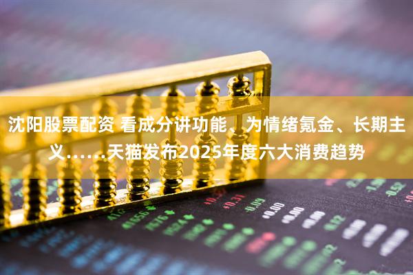 沈阳股票配资 看成分讲功能、为情绪氪金、长期主义……天猫发布2025年度六大消费趋势