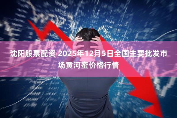沈阳股票配资 2025年12月5日全国主要批发市场黄河蜜价格行情