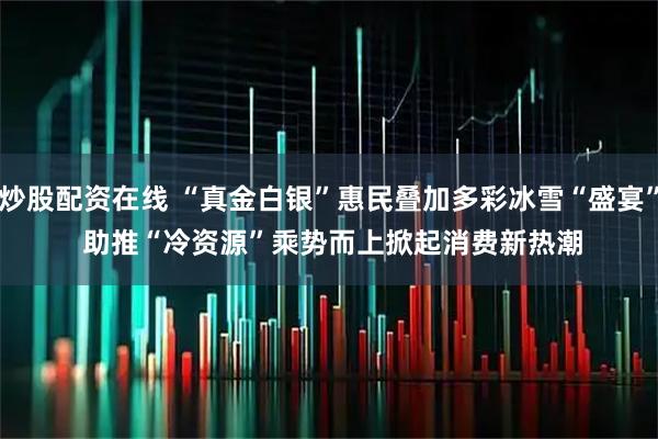 炒股配资在线 “真金白银”惠民叠加多彩冰雪“盛宴” 助推“冷资源”乘势而上掀起消费新热潮