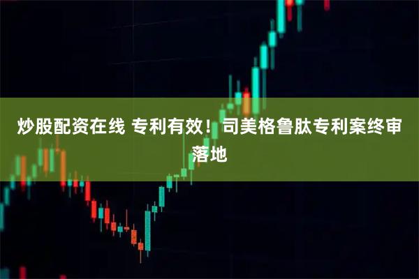 炒股配资在线 专利有效！司美格鲁肽专利案终审落地