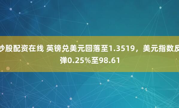 炒股配资在线 英镑兑美元回落至1.3519,美元指数反弹0.25%至98.61