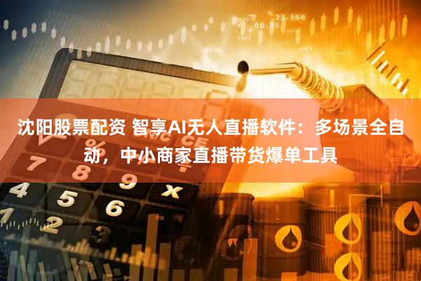 沈阳股票配资 智享AI无人直播软件：多场景全自动，中小商家直播带货爆单工具