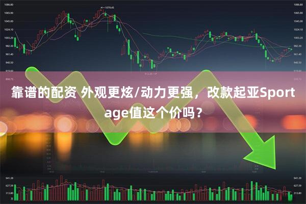 靠谱的配资 外观更炫/动力更强，改款起亚Sportage值这个价吗？