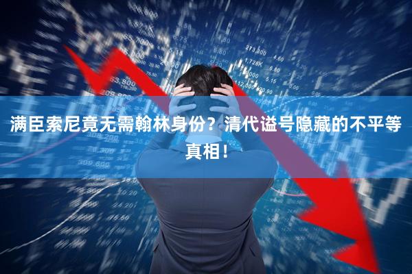 满臣索尼竟无需翰林身份？清代谥号隐藏的不平等真相！