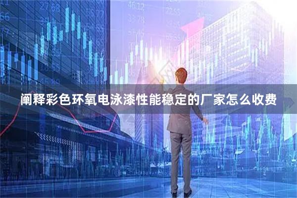 阐释彩色环氧电泳漆性能稳定的厂家怎么收费