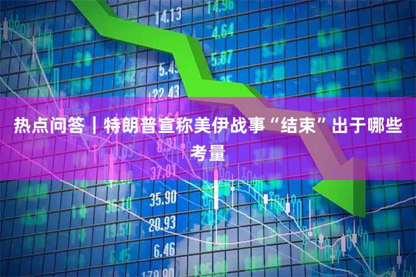 热点问答｜特朗普宣称美伊战事“结束”出于哪些考量