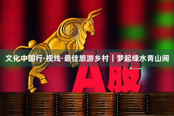 文化中国行·视线·最佳旅游乡村｜梦起绿水青山间