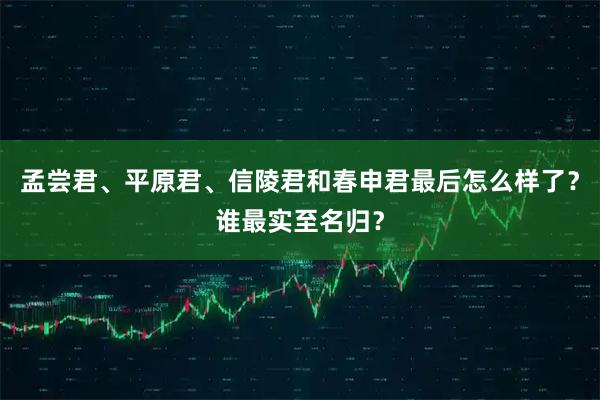 孟尝君、平原君、信陵君和春申君最后怎么样了？谁最实至名归？
