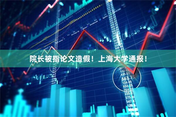 院长被指论文造假！上海大学通报！