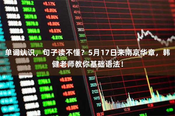 单词认识，句子读不懂？5月17日来南京华章，韩健老师教你基础语法！